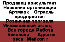 Продавец-консультант › Название организации ­ Артмарк › Отрасль предприятия ­ Розничная торговля › Минимальный оклад ­ 1 - Все города Работа » Вакансии   . Адыгея респ.,Майкоп г.